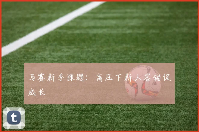 马赛新季课题：高压下新人容错促成长