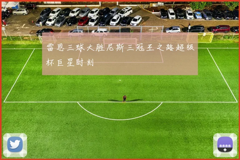 雷恩三球大胜尼斯三冠王之路超级杯巨星时刻